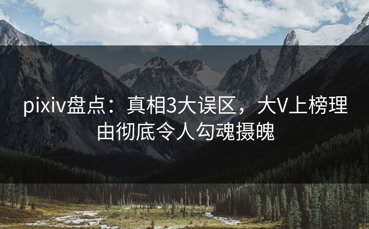 pixiv盘点：真相3大误区，大V上榜理由彻底令人勾魂摄魄