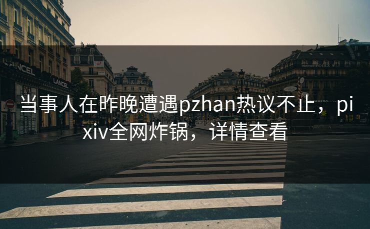 当事人在昨晚遭遇pzhan热议不止，pixiv全网炸锅，详情查看