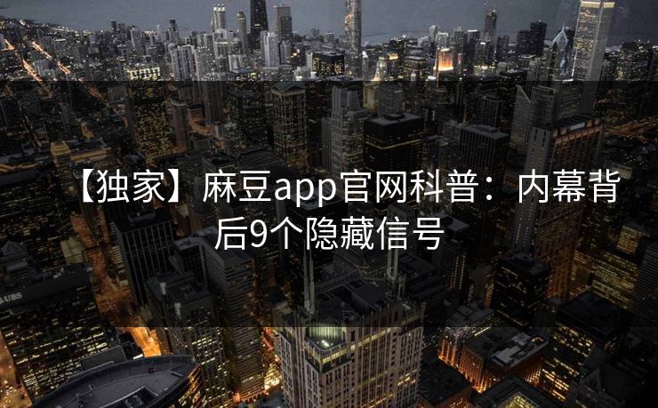 【独家】麻豆app官网科普：内幕背后9个隐藏信号