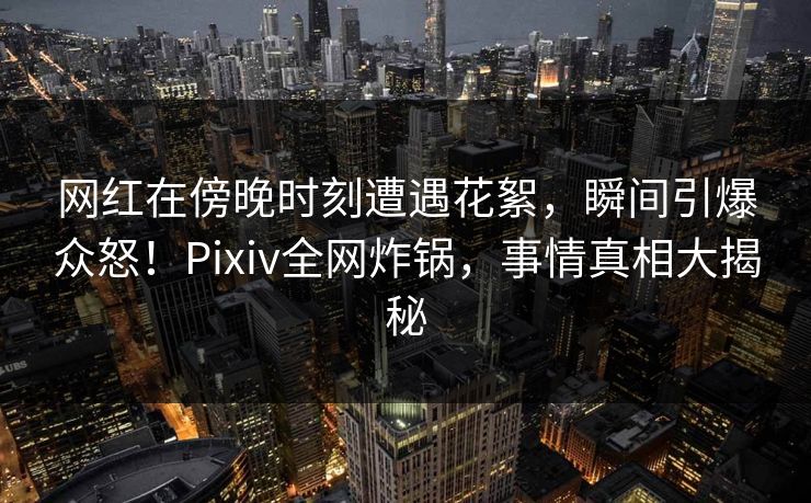 网红在傍晚时刻遭遇花絮,瞬间引爆众怒!Pixiv全网炸锅,事情真相大揭秘 网红在傍晚时刻遭遇花絮,瞬间引爆众怒!Pixiv全网炸锅,事情真相大揭秘