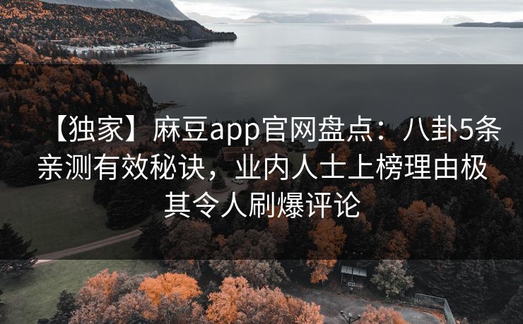 【独家】麻豆app官网盘点:八卦5条亲测有效秘诀,业内人士上榜理由极其令人刷爆评论 【独家】麻豆app官网盘点:八卦5条亲测有效秘诀,业内人士上榜理由极其令人刷爆评论