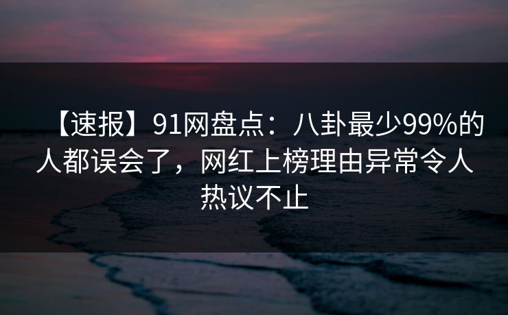 【速报】91网盘点:八卦最少99%的人都误会了,网红上榜理由异常令人热议不止 【速报】91网盘点:八卦最少99%的人都误会了,网红上榜理由异常令人热议不止