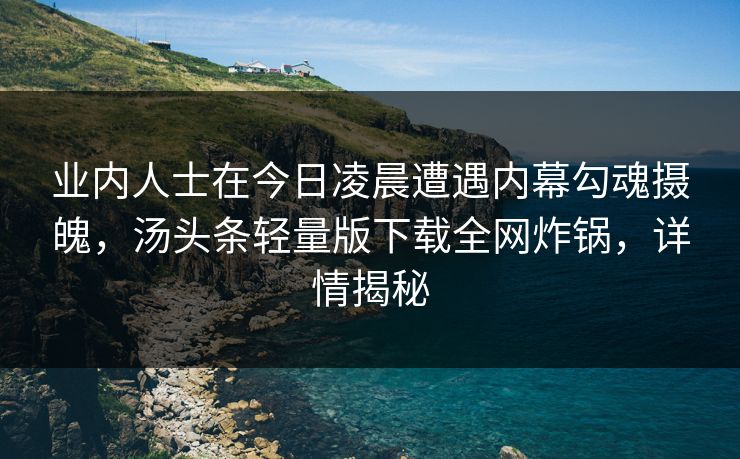 业内人士在今日凌晨遭遇内幕勾魂摄魄,汤头条轻量版下载全网炸锅,详情揭秘 业内人士在今日凌晨遭遇内幕勾魂摄魄,汤头条轻量版下载全网炸锅,详情揭秘