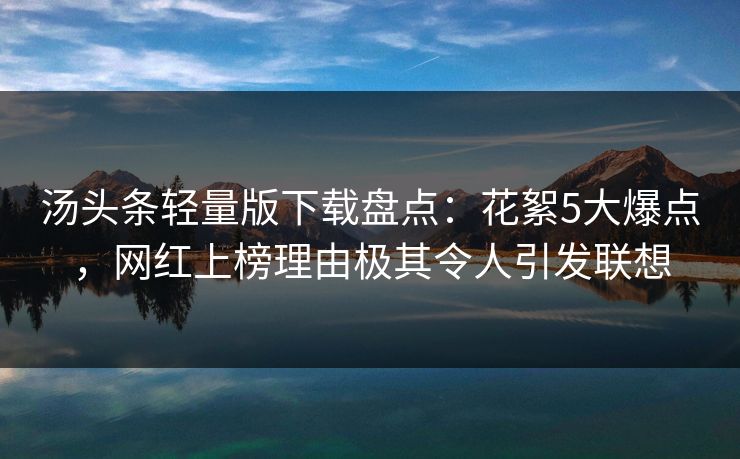 汤头条轻量版下载盘点：花絮5大爆点，网红上榜理由极其令人引发联想
