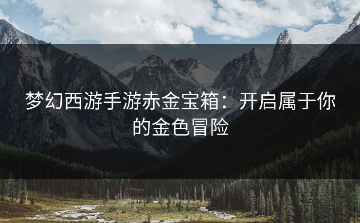 梦幻西游手游赤金宝箱：开启属于你的金色冒险