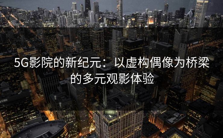 5G影院的新纪元：以虚构偶像为桥梁的多元观影体验
