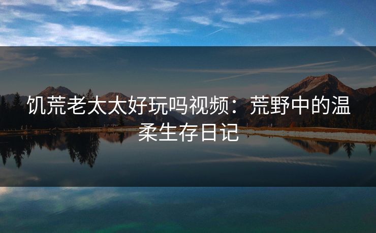 饥荒老太太好玩吗视频：荒野中的温柔生存日记