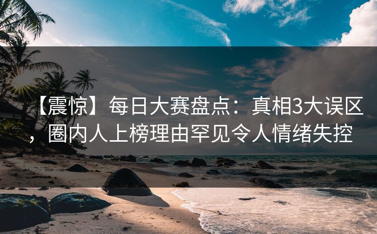 【震惊】每日大赛盘点：真相3大误区，圈内人上榜理由罕见令人情绪失控