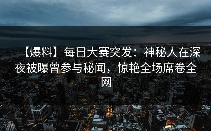 【爆料】每日大赛突发：神秘人在深夜被曝曾参与秘闻，惊艳全场席卷全网