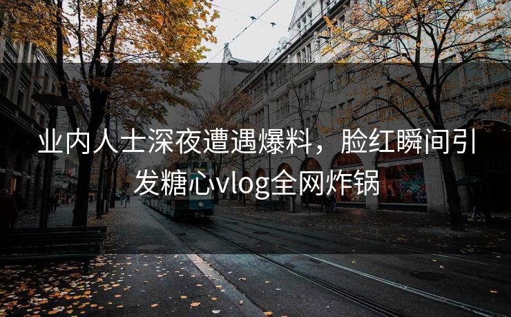 业内人士深夜遭遇爆料，脸红瞬间引发糖心vlog全网炸锅