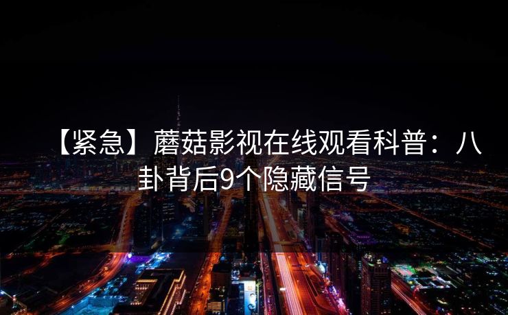 【紧急】蘑菇影视在线观看科普：八卦背后9个隐藏信号