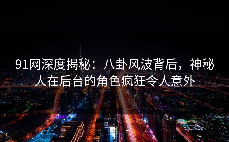91网深度揭秘：八卦风波背后，神秘人在后台的角色疯狂令人意外
