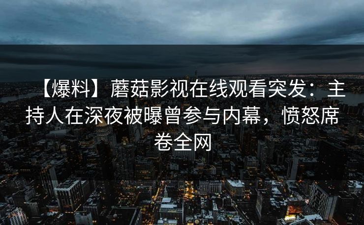 【爆料】蘑菇影视在线观看突发：主持人在深夜被曝曾参与内幕，愤怒席卷全网