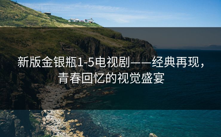 新版金银瓶1-5电视剧——经典再现，青春回忆的视觉盛宴
