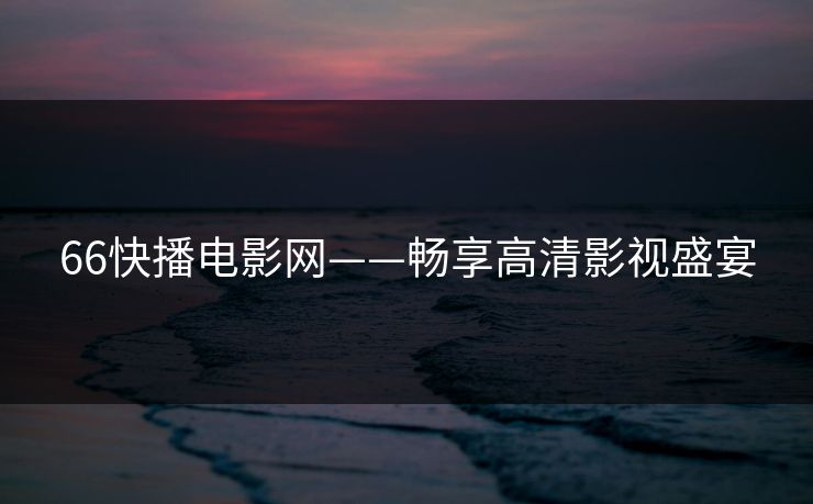 66快播电影网——畅享高清影视盛宴