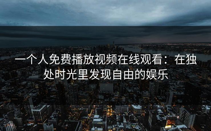 一个人免费播放视频在线观看：在独处时光里发现自由的娱乐