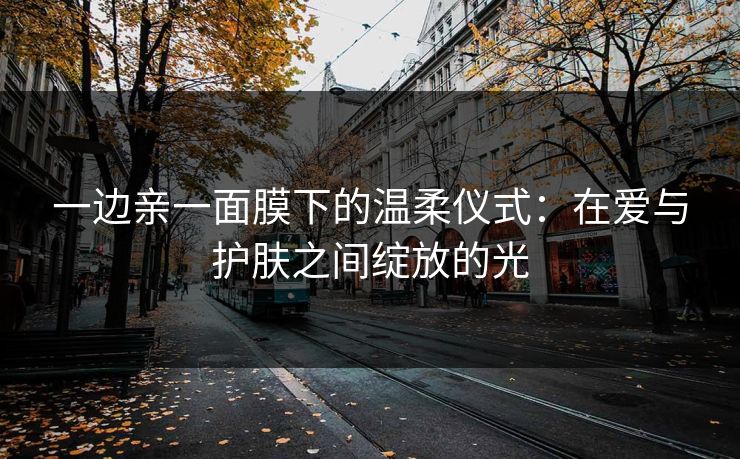 一边亲一面膜下的温柔仪式：在爱与护肤之间绽放的光