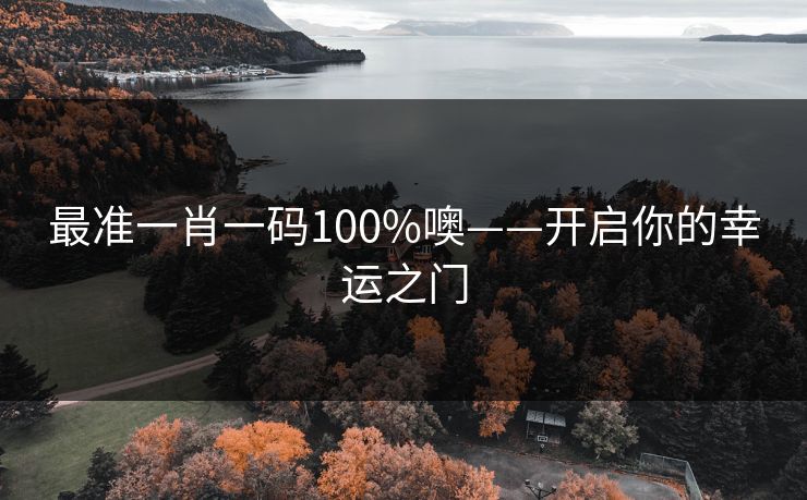 最准一肖一码100%噢——开启你的幸运之门 最准一肖一码100%噢——开启你的幸运之门