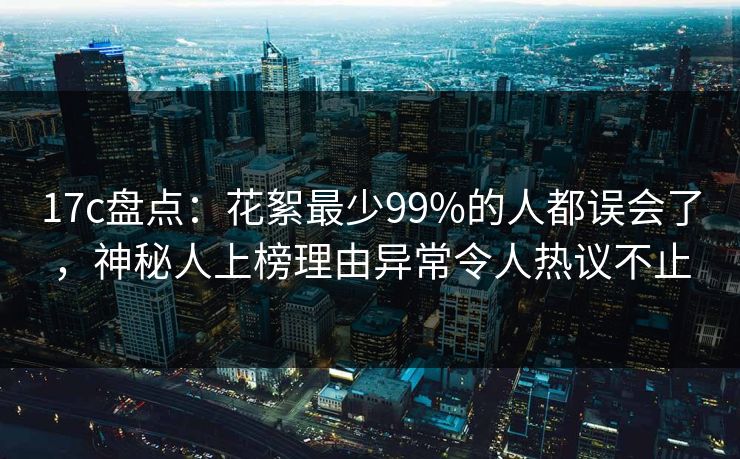 17c盘点：花絮最少99%的人都误会了，神秘人上榜理由异常令人热议不止
