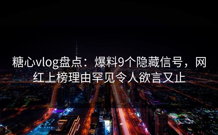 糖心vlog盘点：爆料9个隐藏信号，网红上榜理由罕见令人欲言又止