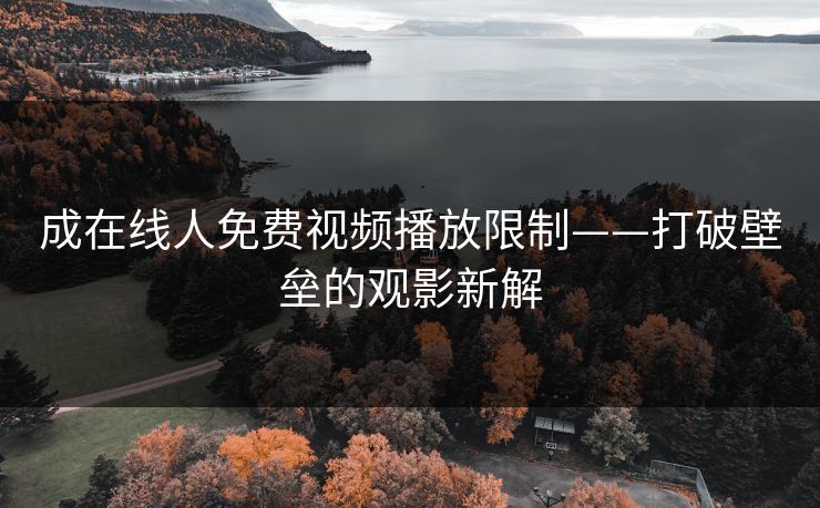成在线人免费视频播放限制——打破壁垒的观影新解 成在线人免费视频播放限制——打破壁垒的观影新解