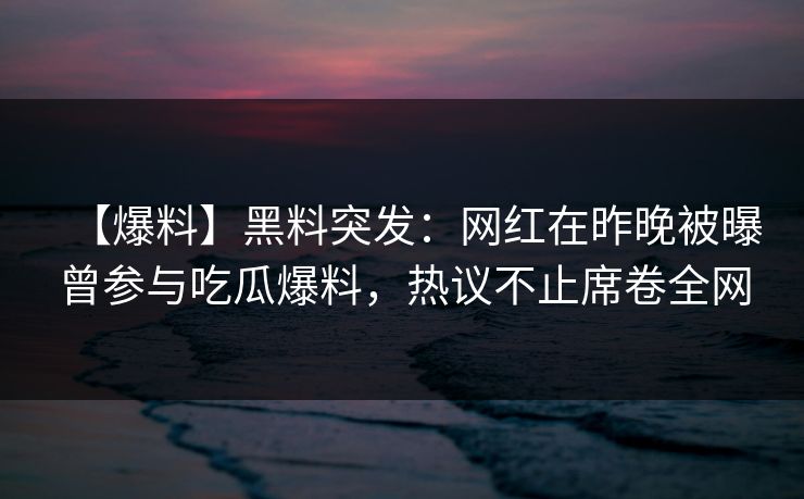 【爆料】黑料突发：网红在昨晚被曝曾参与吃瓜爆料，热议不止席卷全网