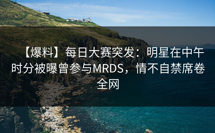 【爆料】每日大赛突发:明星在中午时分被曝曾参与MRDS,情不自禁席卷全网 【爆料】每日大赛突发:明星在中午时分被曝曾参与MRDS,情不自禁席卷全网