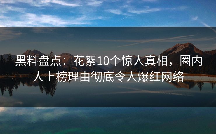 黑料盘点：花絮10个惊人真相，圈内人上榜理由彻底令人爆红网络