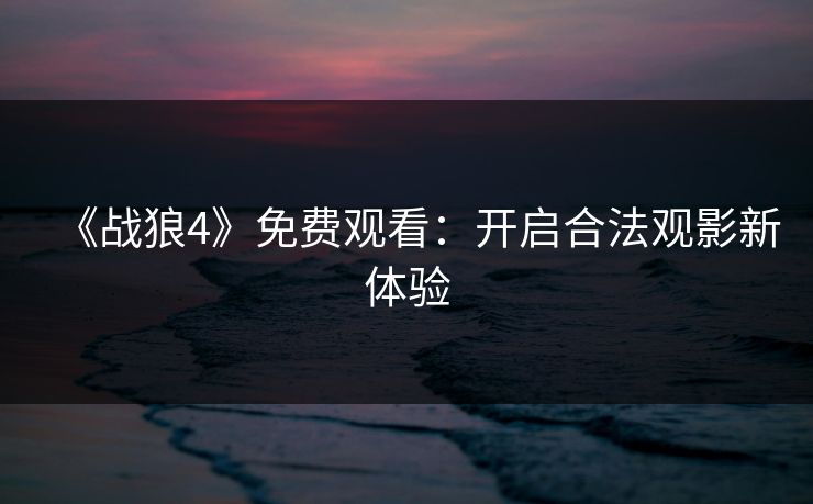 《战狼4》免费观看：开启合法观影新体验