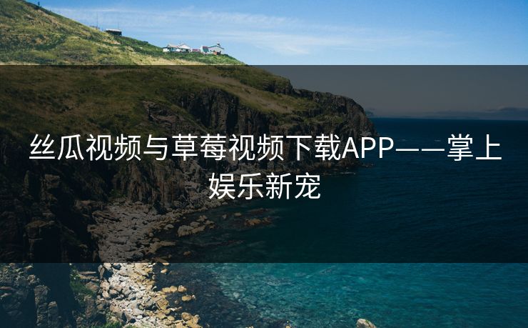 丝瓜视频与草莓视频下载APP——掌上娱乐新宠