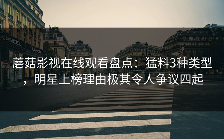 蘑菇影视在线观看盘点:猛料3种类型,明星上榜理由极其令人争议四起 蘑菇影视在线观看盘点:猛料3种类型,明星上榜理由极其令人争议四起