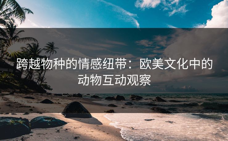 跨越物种的情感纽带：欧美文化中的动物互动观察