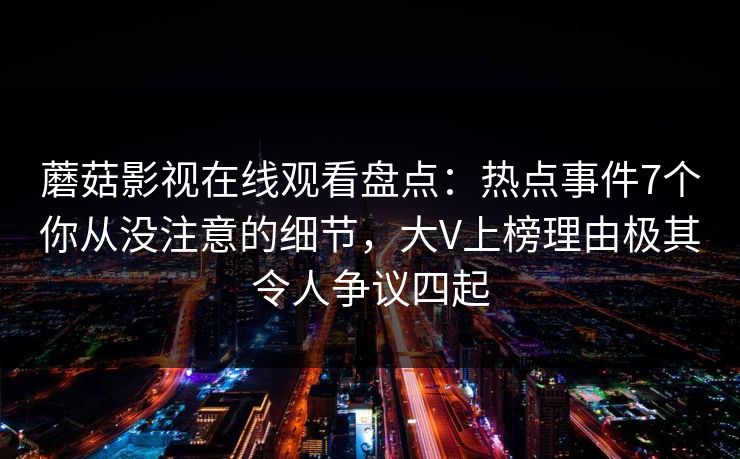 蘑菇影视在线观看盘点：热点事件7个你从没注意的细节，大V上榜理由极其令人争议四起