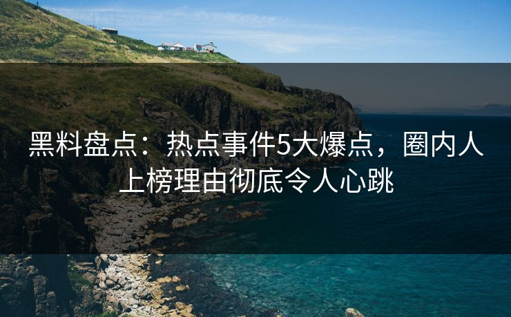 黑料盘点：热点事件5大爆点，圈内人上榜理由彻底令人心跳