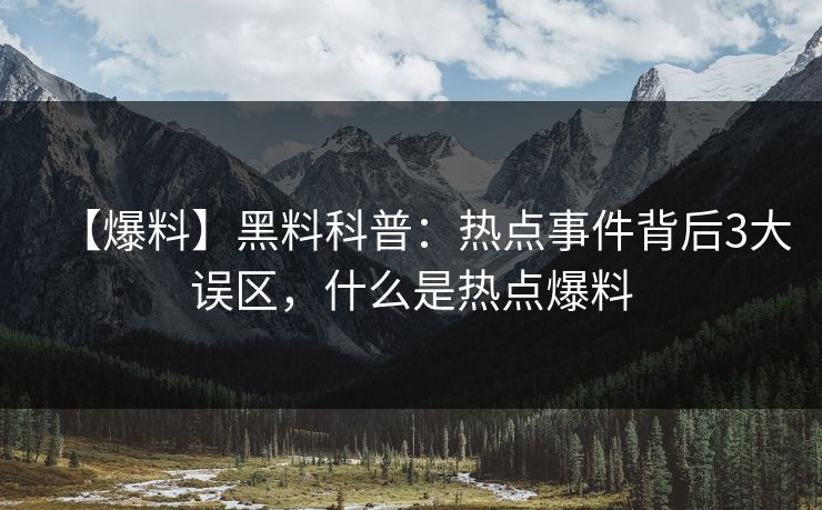 【爆料】黑料科普：热点事件背后3大误区，什么是热点爆料