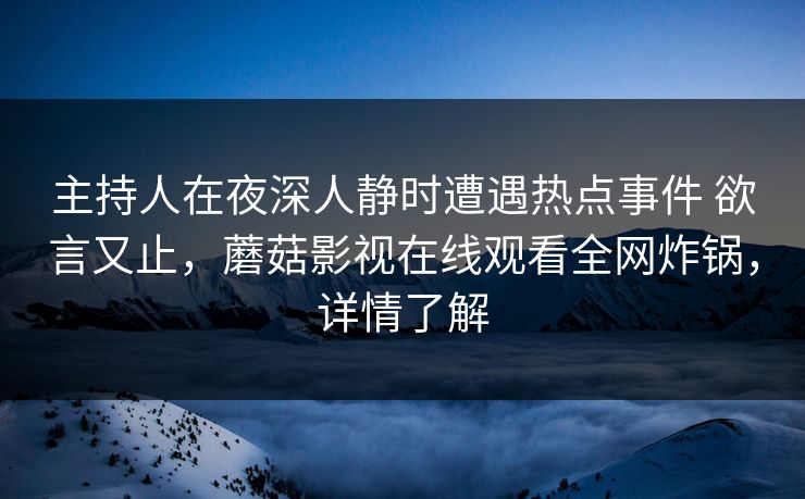 主持人在夜深人静时遭遇热点事件 欲言又止，蘑菇影视在线观看全网炸锅，详情了解