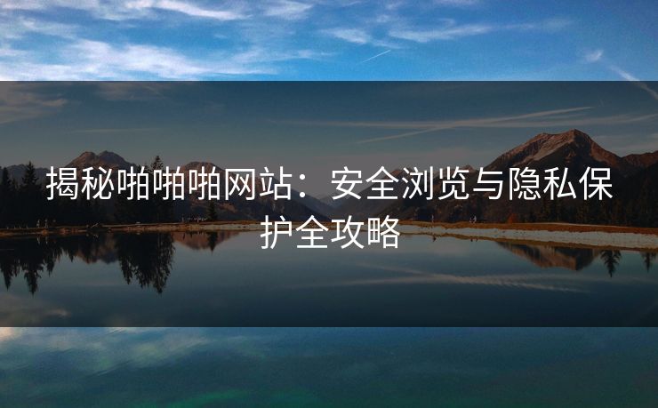 揭秘啪啪啪网站：安全浏览与隐私保护全攻略