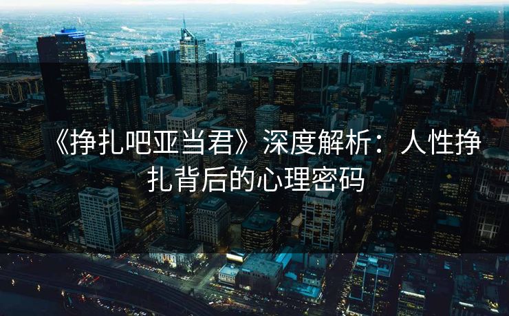 《挣扎吧亚当君》深度解析：人性挣扎背后的心理密码