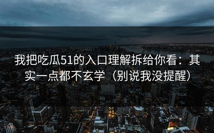 我把吃瓜51的入口理解拆给你看：其实一点都不玄学（别说我没提醒）