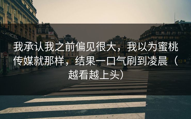 我承认我之前偏见很大,我以为蜜桃传媒就那样,结果一口气刷到凌晨(越看越上头) 我承认我之前偏见很大,我以为蜜桃传媒就那样,结果一口气刷到凌晨(越看越上头)
