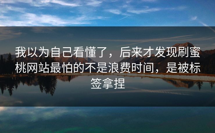 我以为自己看懂了,后来才发现刷蜜桃网站最怕的不是浪费时间,是被标签拿捏 我以为自己看懂了,后来才发现刷蜜桃网站最怕的不是浪费时间,是被标签拿捏