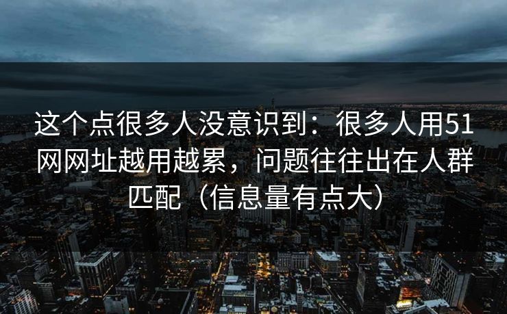 这个点很多人没意识到：很多人用51网网址越用越累，问题往往出在人群匹配（信息量有点大）