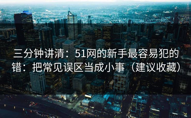 三分钟讲清:51网的新手最容易犯的错:把常见误区当成小事(建议收藏) 三分钟讲清:51网的新手最容易犯的错:把常见误区当成小事(建议收藏)