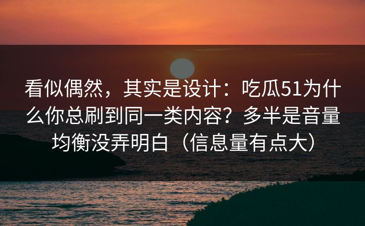 看似偶然,其实是设计:吃瓜51为什么你总刷到同一类内容?多半是音量均衡没弄明白(信息量有点大) 看似偶然,其实是设计:吃瓜51为什么你总刷到同一类内容?多半是音量均衡没弄明白(信息量有点大)