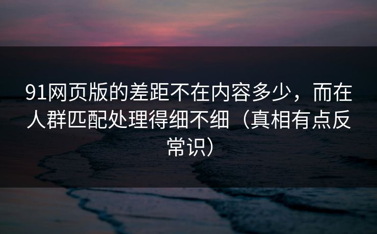91网页版的差距不在内容多少，而在人群匹配处理得细不细（真相有点反常识）