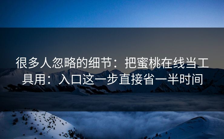 很多人忽略的细节:把蜜桃在线当工具用:入口这一步直接省一半时间 很多人忽略的细节:把蜜桃在线当工具用:入口这一步直接省一半时间