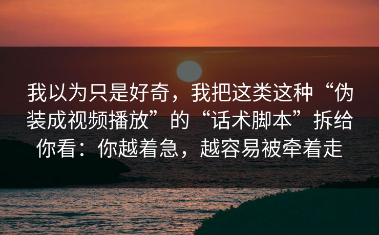 我以为只是好奇,我把这类这种“伪装成视频播放”的“话术脚本”拆给你看:你越着急,越容易被牵着走 我以为只是好奇,我把这类这种“伪装成视频播放”的“话术脚本”拆给你看:你越着急,越容易被牵着走