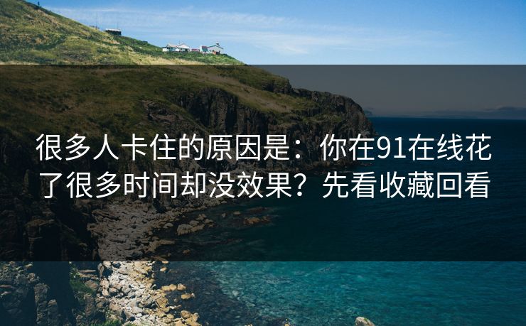很多人卡住的原因是：你在91在线花了很多时间却没效果？先看收藏回看