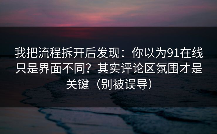 我把流程拆开后发现:你以为91在线只是界面不同?其实评论区氛围才是关键(别被误导) 我把流程拆开后发现:你以为91在线只是界面不同?其实评论区氛围才是关键(别被误导)