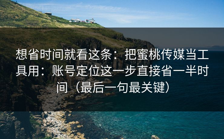 想省时间就看这条：把蜜桃传媒当工具用：账号定位这一步直接省一半时间（最后一句最关键）
